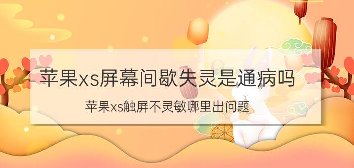 苹果xs屏幕间歇失灵是通病吗 苹果xs触屏不灵敏哪里出问题？